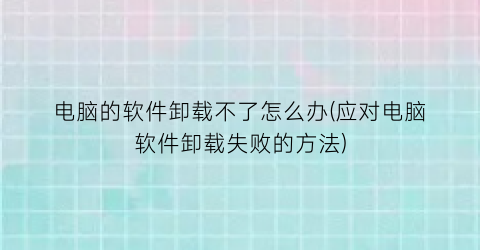 电脑的软件卸载不了怎么办(应对电脑软件卸载失败的方法)