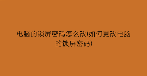 电脑的锁屏密码怎么改(如何更改电脑的锁屏密码)