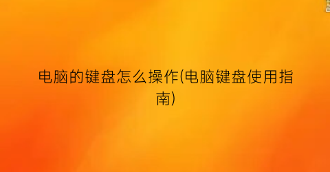 “电脑的键盘怎么操作(电脑键盘使用指南)