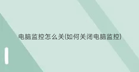 电脑监控怎么关(如何关闭电脑监控)