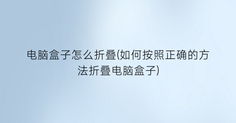 电脑盒子怎么折叠(如何按照正确的方法折叠电脑盒子)