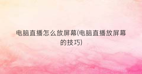 电脑直播怎么放屏幕(电脑直播放屏幕的技巧)