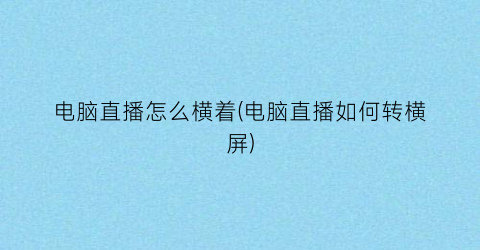 “电脑直播怎么横着(电脑直播如何转横屏)