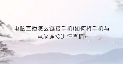 电脑直播怎么链接手机(如何将手机与电脑连接进行直播)