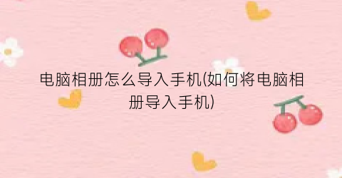 电脑相册怎么导入手机(如何将电脑相册导入手机)