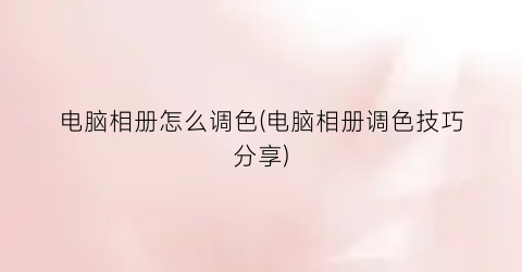 “电脑相册怎么调色(电脑相册调色技巧分享)