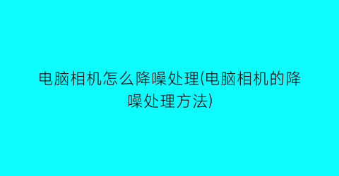 电脑相机怎么降噪处理(电脑相机的降噪处理方法)