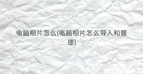 “电脑相片怎么(电脑相片怎么导入和管理)