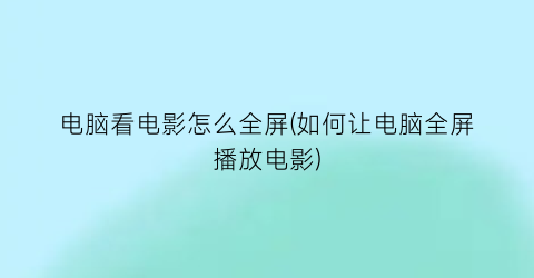 “电脑看电影怎么全屏(如何让电脑全屏播放电影)