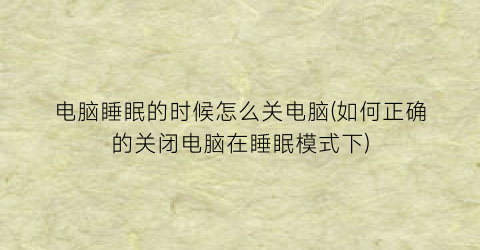 “电脑睡眠的时候怎么关电脑(如何正确的关闭电脑在睡眠模式下)