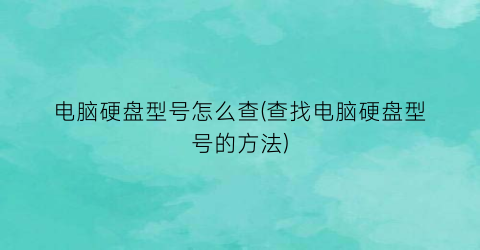 “电脑硬盘型号怎么查(查找电脑硬盘型号的方法)