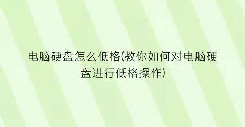 “电脑硬盘怎么低格(教你如何对电脑硬盘进行低格操作)
