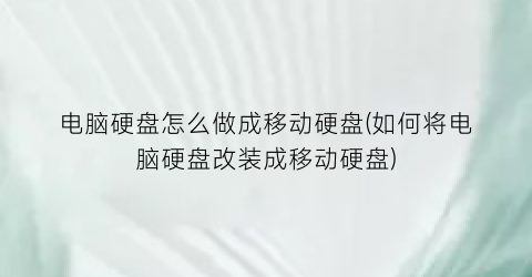 电脑硬盘怎么做成移动硬盘(如何将电脑硬盘改装成移动硬盘)