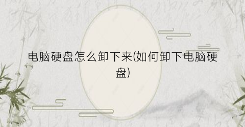 “电脑硬盘怎么卸下来(如何卸下电脑硬盘)
