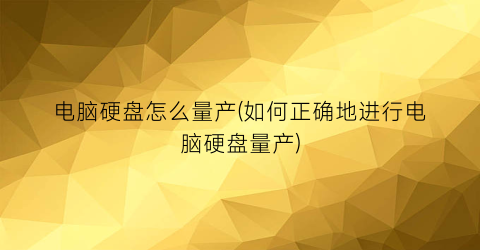 “电脑硬盘怎么量产(如何正确地进行电脑硬盘量产)