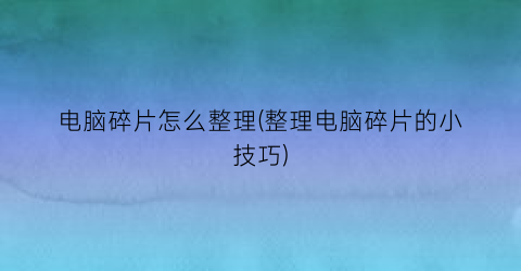 电脑碎片怎么整理(整理电脑碎片的小技巧)