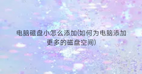 “电脑磁盘小怎么添加(如何为电脑添加更多的磁盘空间)