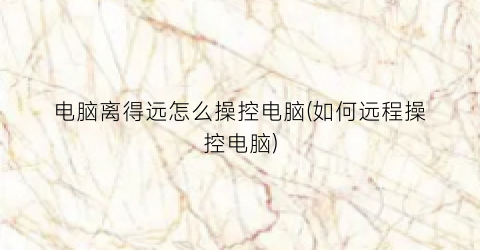 电脑离得远怎么操控电脑(如何远程操控电脑)