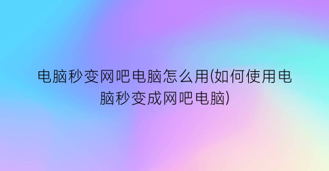 “电脑秒变网吧电脑怎么用(如何使用电脑秒变成网吧电脑)