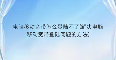 电脑移动宽带怎么登陆不了(解决电脑移动宽带登陆问题的方法)