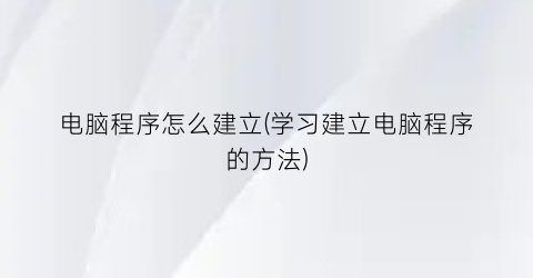 “电脑程序怎么建立(学习建立电脑程序的方法)