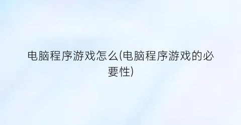 电脑程序游戏怎么(电脑程序游戏的必要性)