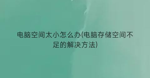 “电脑空间太小怎么办(电脑存储空间不足的解决方法)