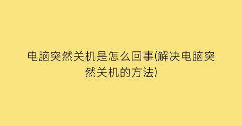 电脑突然关机是怎么回事(解决电脑突然关机的方法)