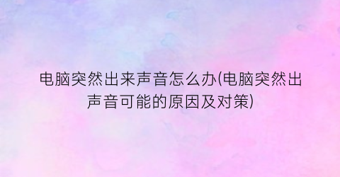 “电脑突然出来声音怎么办(电脑突然出声音可能的原因及对策)