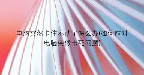 电脑突然卡住不动了怎么办(如何应对电脑突然卡死问题)