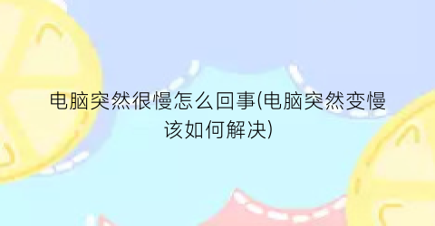 电脑突然很慢怎么回事(电脑突然变慢该如何解决)