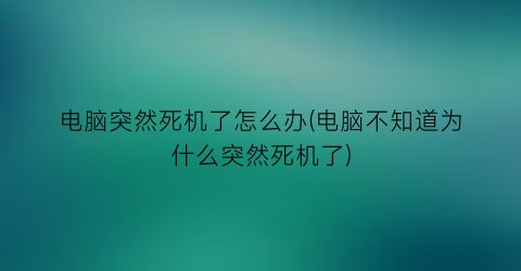 电脑突然死机了怎么办(电脑不知道为什么突然死机了)