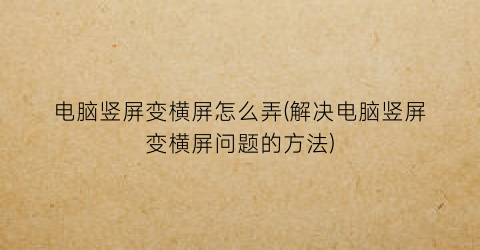 “电脑竖屏变横屏怎么弄(解决电脑竖屏变横屏问题的方法)