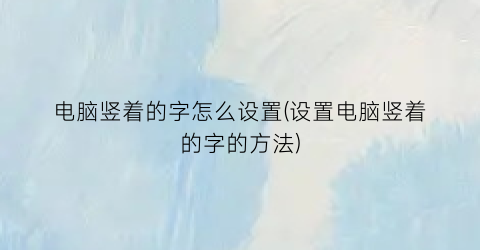 “电脑竖着的字怎么设置(设置电脑竖着的字的方法)