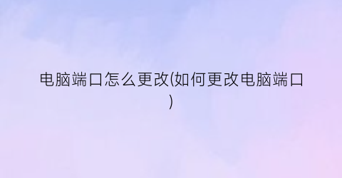 电脑端口怎么更改(如何更改电脑端口)