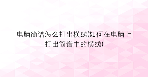 “电脑简谱怎么打出横线(如何在电脑上打出简谱中的横线)