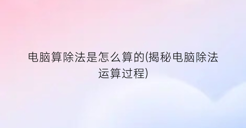 电脑算除法是怎么算的(揭秘电脑除法运算过程)