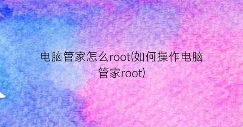 电脑管家怎么root(如何操作电脑管家root)