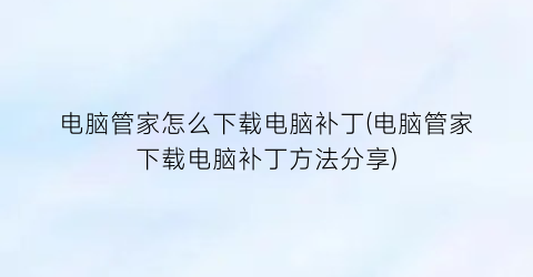 电脑管家怎么下载电脑补丁(电脑管家下载电脑补丁方法分享)