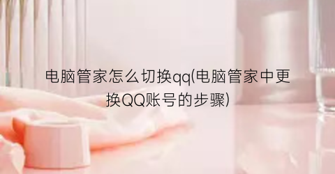 电脑管家怎么切换qq(电脑管家中更换QQ账号的步骤)