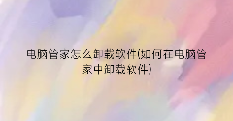 电脑管家怎么卸载软件(如何在电脑管家中卸载软件)