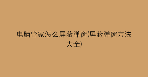 电脑管家怎么屏蔽弹窗(屏蔽弹窗方法大全)