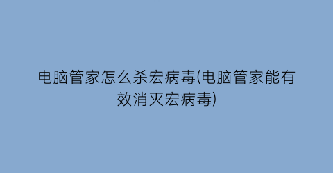 电脑管家怎么杀宏病毒(电脑管家能有效消灭宏病毒)