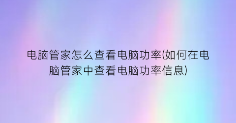 电脑管家怎么查看电脑功率(如何在电脑管家中查看电脑功率信息)