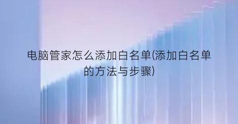 电脑管家怎么添加白名单(添加白名单的方法与步骤)