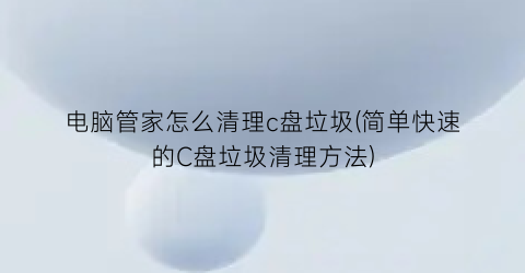 电脑管家怎么清理c盘垃圾(简单快速的C盘垃圾清理方法)