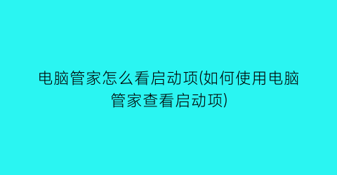 电脑管家怎么看启动项(如何使用电脑管家查看启动项)