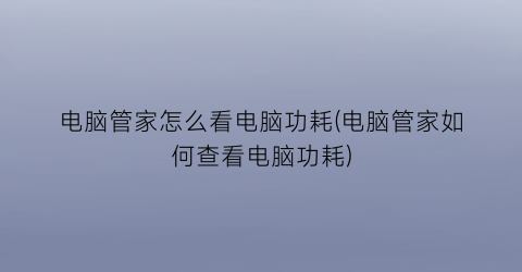 电脑管家怎么看电脑功耗(电脑管家如何查看电脑功耗)