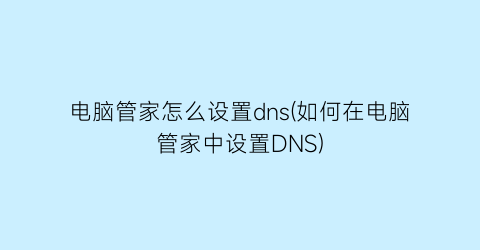 电脑管家怎么设置dns(如何在电脑管家中设置DNS)