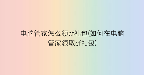 电脑管家怎么领cf礼包(如何在电脑管家领取cf礼包)